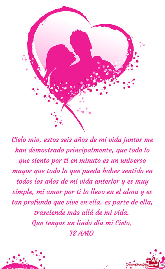 Cielo mío, estos seis años de mi vida juntos me han demostrado principalmente, que todo lo que sie