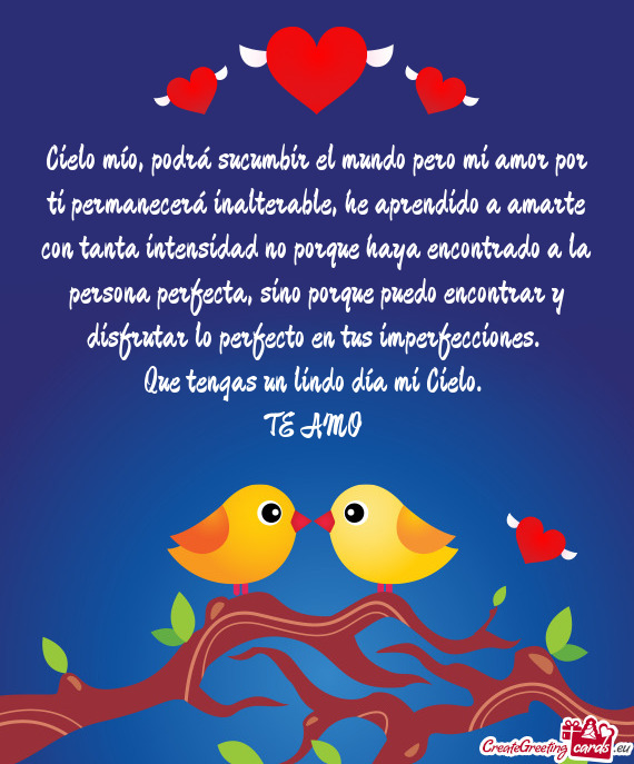 Cielo mío, podrá sucumbir el mundo pero mi amor por ti permanecerá inalterable, he aprendido a am