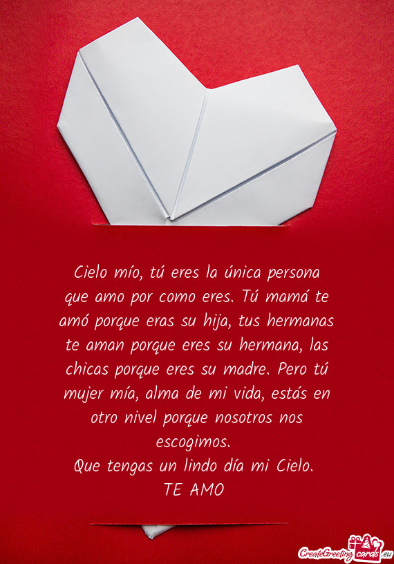 Cielo mío, tú eres la única persona que amo por como eres. Tú mamá te amó porque eras su hija