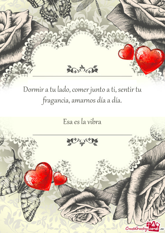 Dormir a tu lado, comer junto a ti, sentir tu fragancia, amarnos día a día