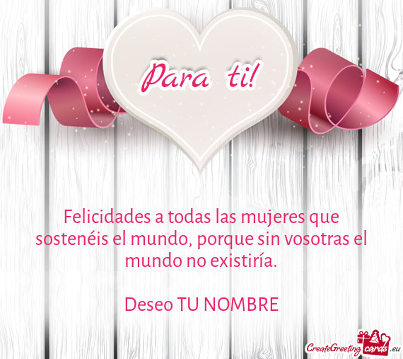 Felicidades a todas las mujeres que sostenéis el mundo, porque sin vosotras el mundo no existiría