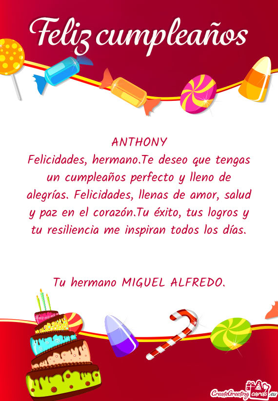 Felicidades, hermano.Te deseo que tengas un cumpleaños perfecto y lleno de alegrías. Felicidades