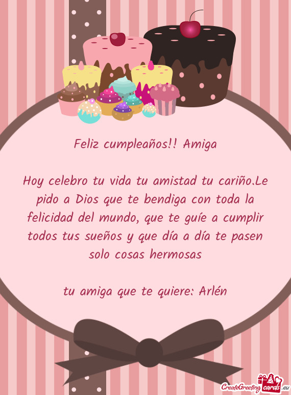 Hoy celebro tu vida tu amistad tu cariño.Le pido a Dios que te bendiga con toda la felicidad del mu