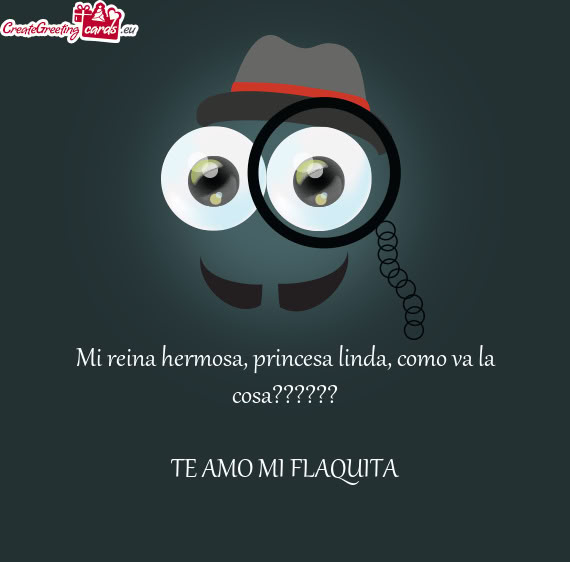 Mi reina hermosa, princesa linda, como va la cosa