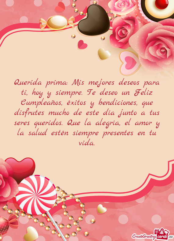 Querida prima: Mis mejores deseos para ti, hoy y siempre. Te deseo un Feliz Cumpleaños, éxitos y b