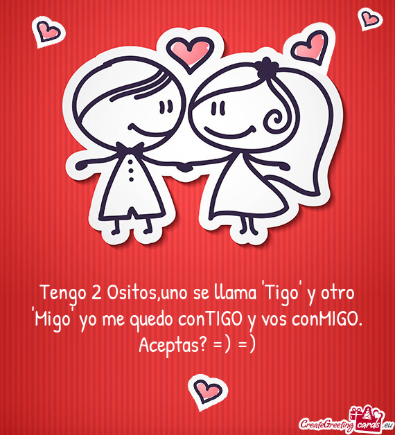 Tengo 2 Ositos,uno se llama "Tigo" y otro "Migo" yo me quedo conTIGO y vos conMIGO. Aceptas? =) =)